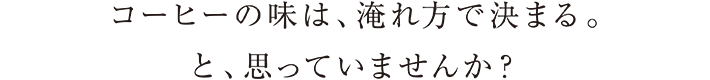 コーヒーの味は淹れ方で決まると思っていませんか