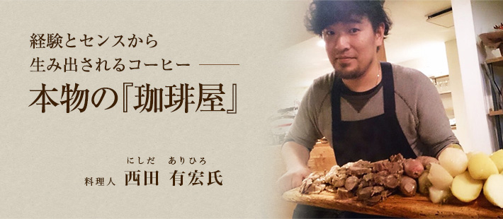 経験とセンスから生み出されるコーヒー　本物の『珈琲屋』　料理人：西田 有宏氏